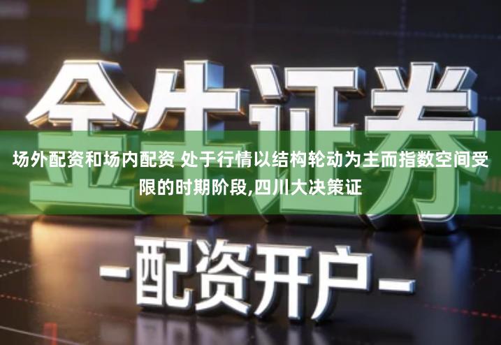 场外配资和场内配资 处于行情以结构轮动为主而指数空间受限的时期阶段,四川大决策证