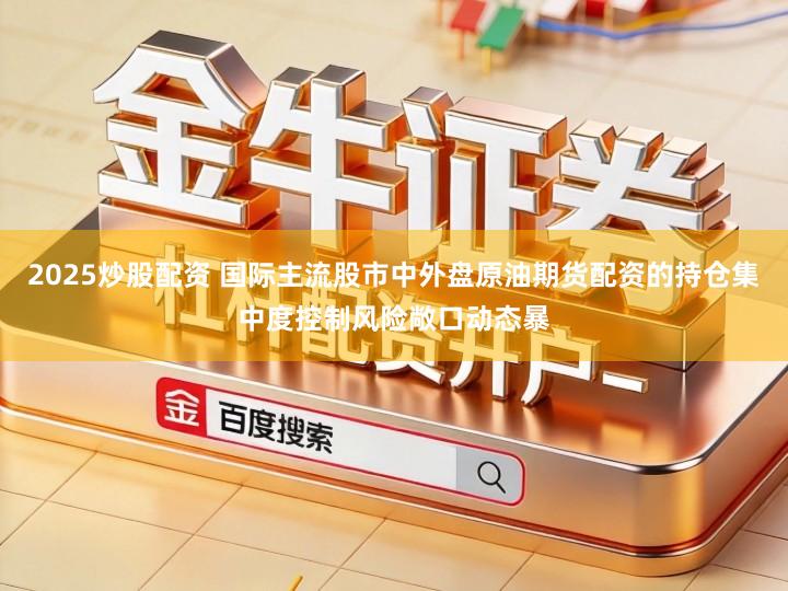 2025炒股配资 国际主流股市中外盘原油期货配资的持仓集中度控制风险敞口动态暴