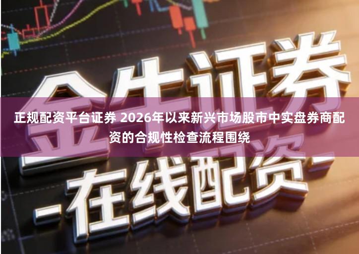 正规配资平台证券 2026年以来新兴市场股市中实盘券商配资的合规性检查流程围绕