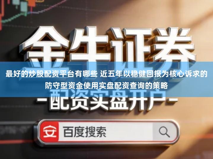 最好的炒股配资平台有哪些 近五年以稳健回报为核心诉求的防守型资金使用实盘配资查询的策略