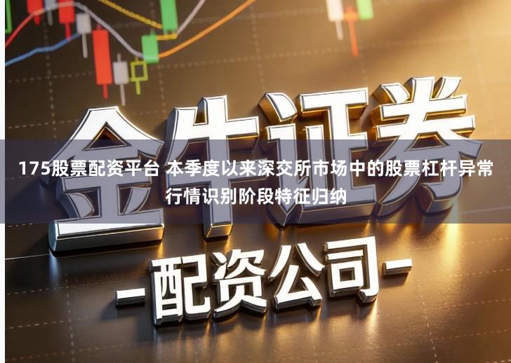 175股票配资平台 本季度以来深交所市场中的股票杠杆异常行情识别阶段特征归纳