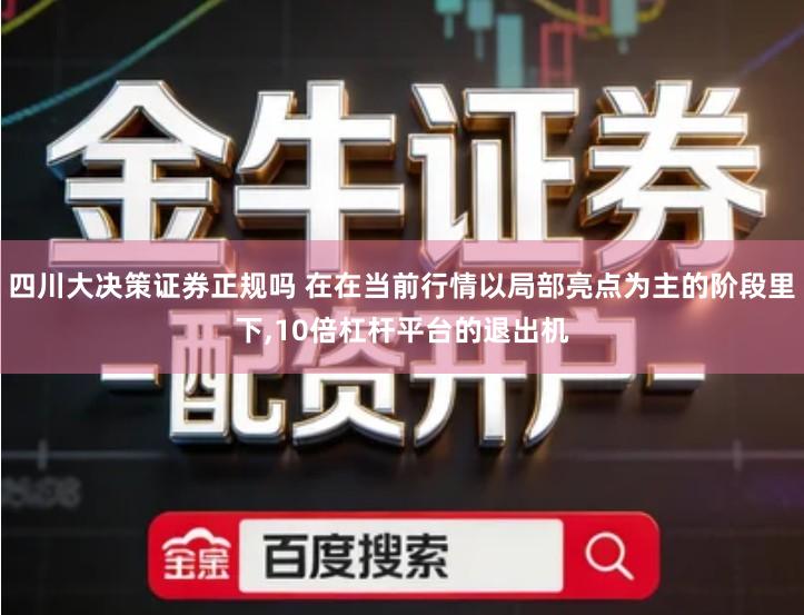 四川大决策证券正规吗 在在当前行情以局部亮点为主的阶段里下,10倍杠杆平台的退出机