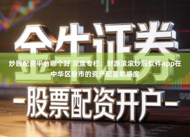 炒股配资平台哪个好 深度专栏：财源滚滚炒股软件app在中华区股市的资产配置敏感度