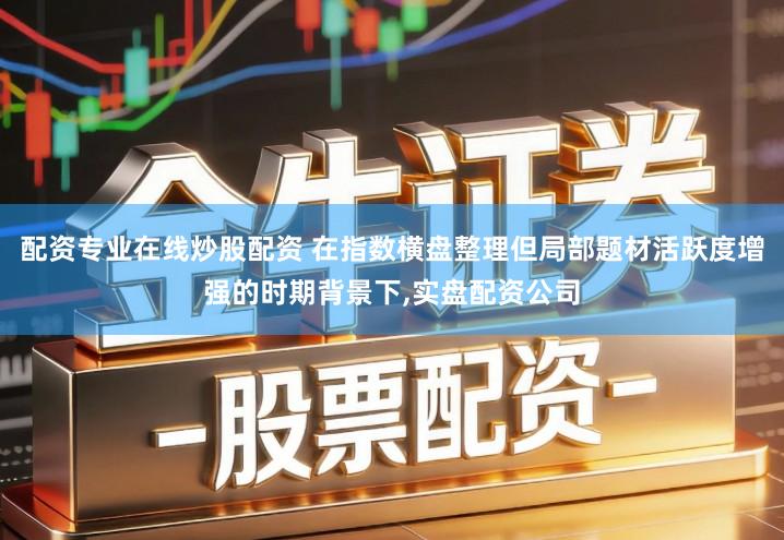 配资专业在线炒股配资 在指数横盘整理但局部题材活跃度增强的时期背景下,实盘配资公司