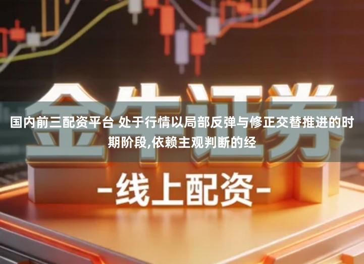 国内前三配资平台 处于行情以局部反弹与修正交替推进的时期阶段,依赖主观判断的经