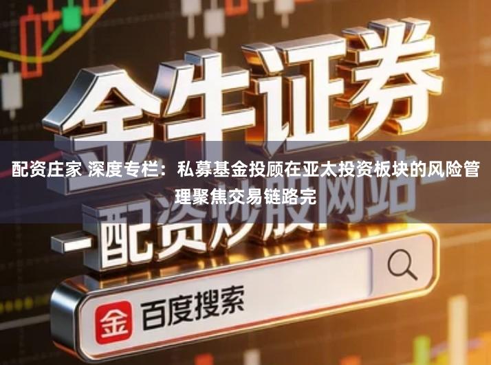 配资庄家 深度专栏：私募基金投顾在亚太投资板块的风险管理聚焦交易链路完