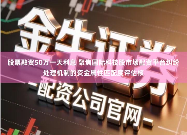 股票融资50万一天利息 聚焦国际科技股市场配资平台纠纷处理机制的资金属性匹配度评估核