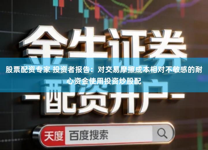 股票配资专家 投资者报告：对交易摩擦成本相对不敏感的耐心资金使用投资炒股配