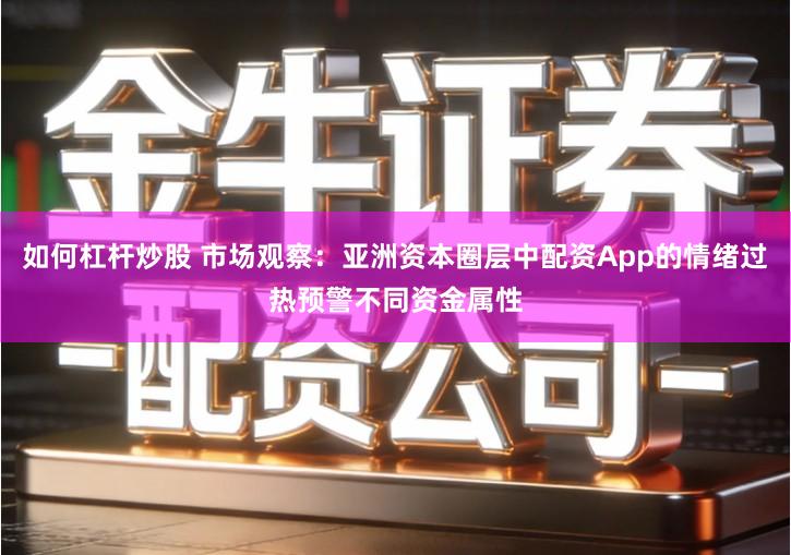 如何杠杆炒股 市场观察：亚洲资本圈层中配资App的情绪过热预警不同资金属性
