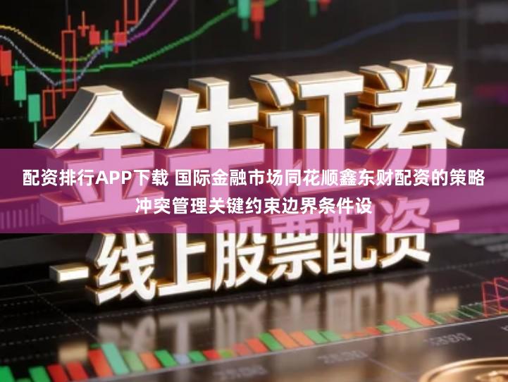 配资排行APP下载 国际金融市场同花顺鑫东财配资的策略冲突管理关键约束边界条件设