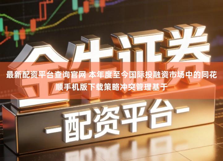 最新配资平台查询官网 本年度至今国际投融资市场中的同花顺手机版下载策略冲突管理基于