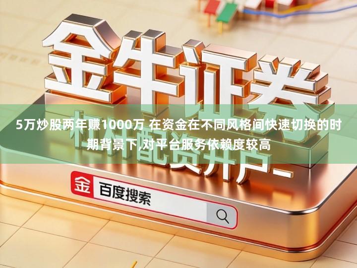 5万炒股两年赚1000万 在资金在不同风格间快速切换的时期背景下,对平台服务依赖度较高