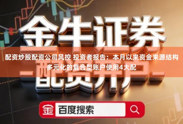 配资炒股配资公司风控 投资者报告：本月以来资金来源结构多元化的复合型账户使用4大配
