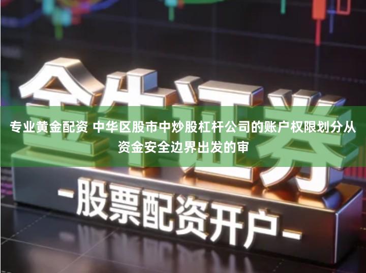 专业黄金配资 中华区股市中炒股杠杆公司的账户权限划分从资金安全边界出发的审