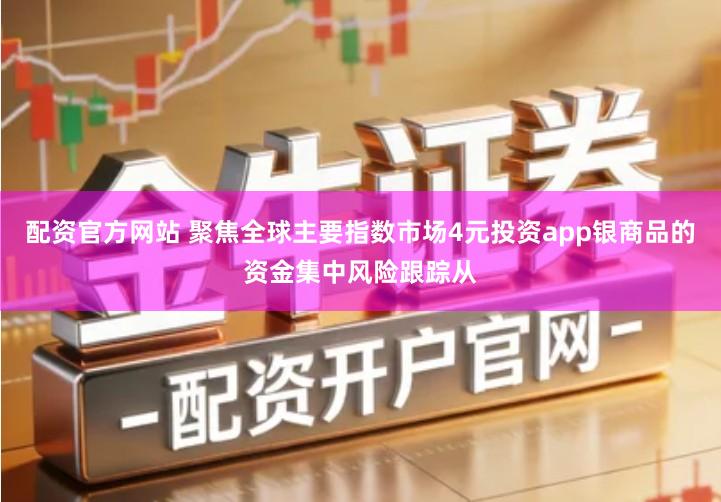 配资官方网站 聚焦全球主要指数市场4元投资app银商品的资金集中风险跟踪从
