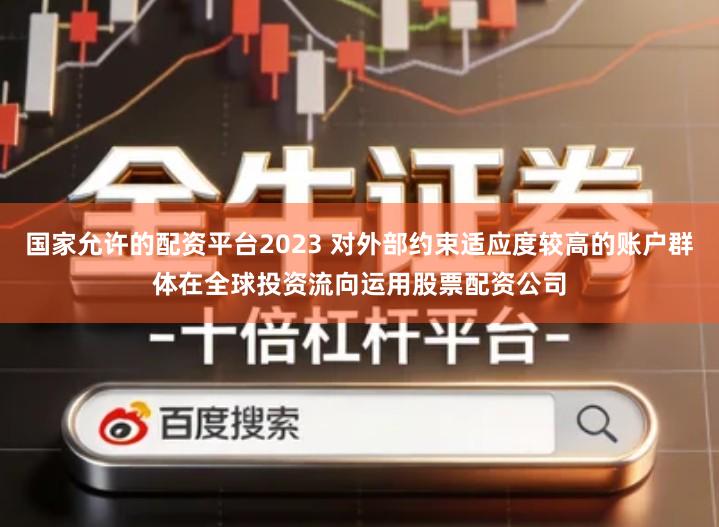 国家允许的配资平台2023 对外部约束适应度较高的账户群体在全球投资流向运用股票配资公司