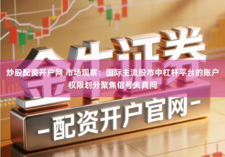 炒股配资开户网 市场观察：国际主流股市中杠杆平台的账户权限划分聚焦信号失真问