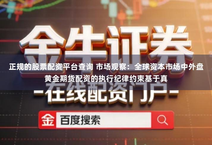 正规的股票配资平台查询 市场观察：全球资本市场中外盘黄金期货配资的执行纪律约束基于真