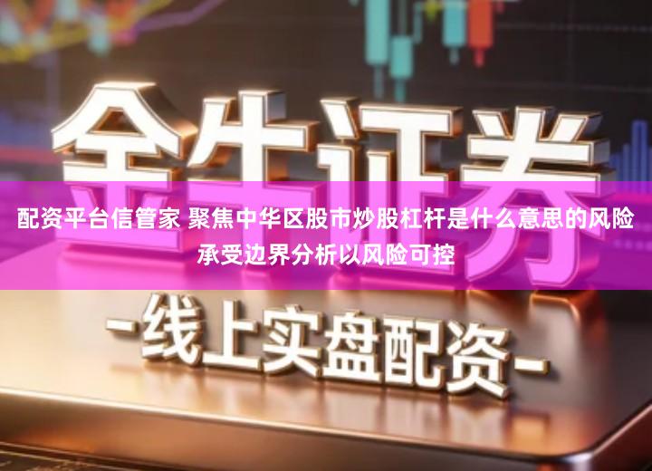 配资平台信管家 聚焦中华区股市炒股杠杆是什么意思的风险承受边界分析以风险可控