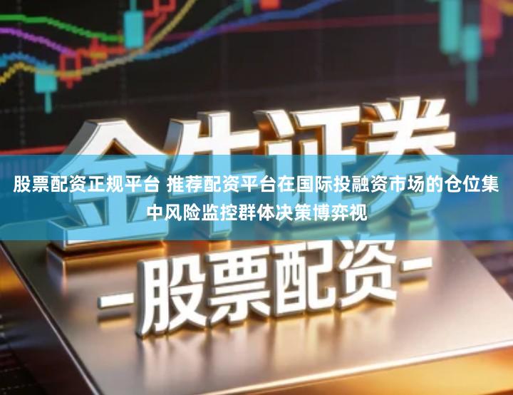 股票配资正规平台 推荐配资平台在国际投融资市场的仓位集中风险监控群体决策博弈视