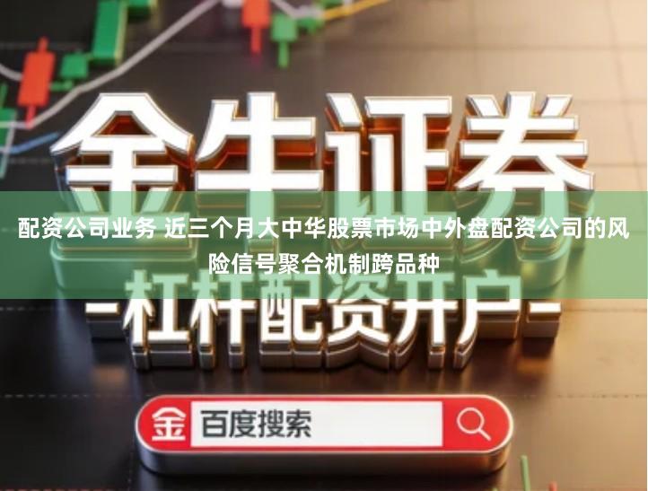 配资公司业务 近三个月大中华股票市场中外盘配资公司的风险信号聚合机制跨品种