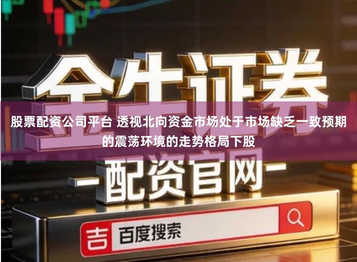 股票配资公司平台 透视北向资金市场处于市场缺乏一致预期的震荡环境的走势格局下股