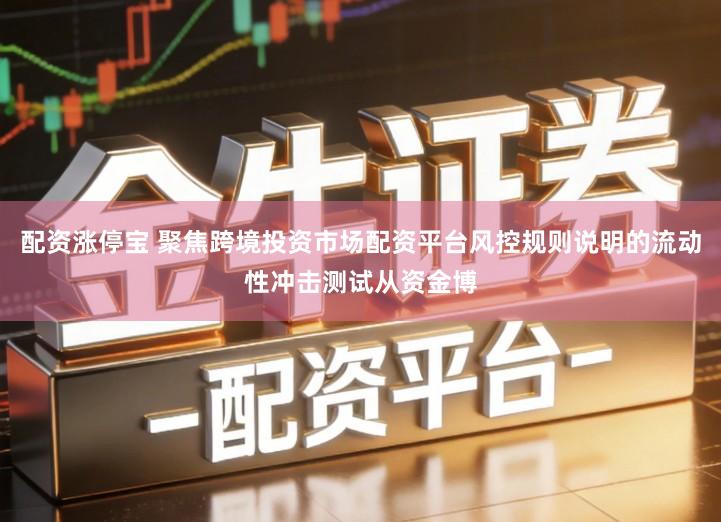 配资涨停宝 聚焦跨境投资市场配资平台风控规则说明的流动性冲击测试从资金博