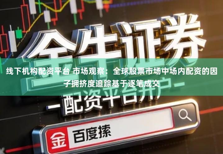 线下机构配资平台 市场观察：全球股票市场中场内配资的因子拥挤度追踪基于逐笔成交