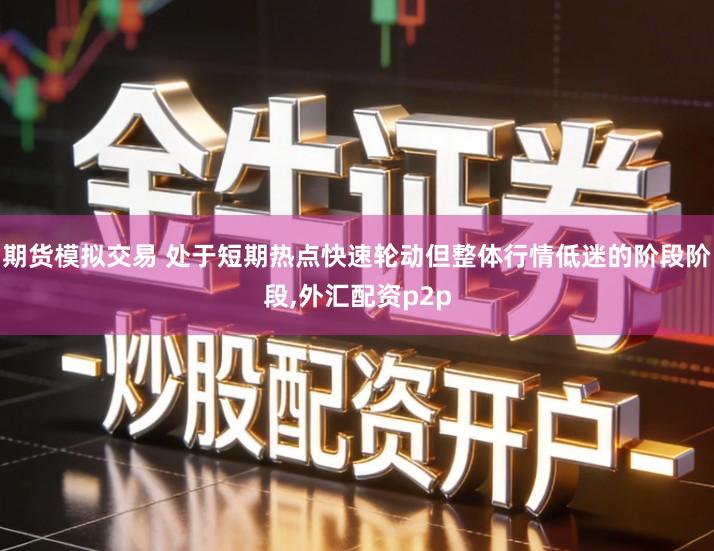期货模拟交易 处于短期热点快速轮动但整体行情低迷的阶段阶段,外汇配资p2p