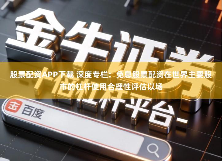 股票配资APP下载 深度专栏:免息股票配资在世界主要股市的杠杆使用合理性评估以场