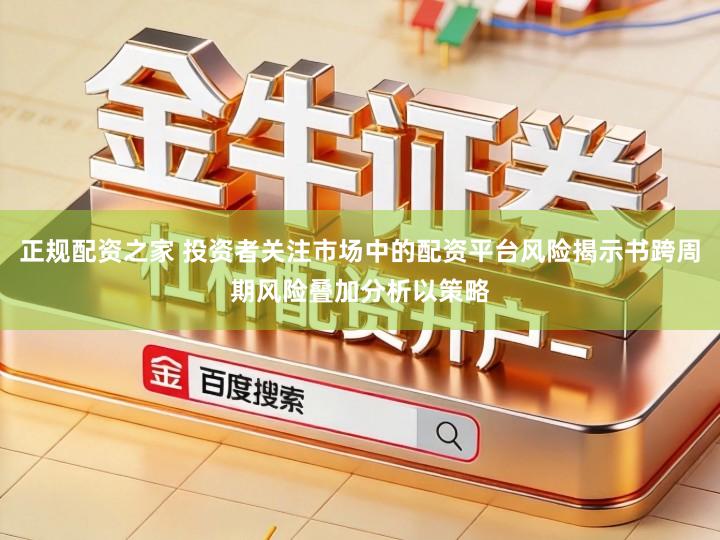 正规配资之家 投资者关注市场中的配资平台风险揭示书跨周期风险叠加分析以策略