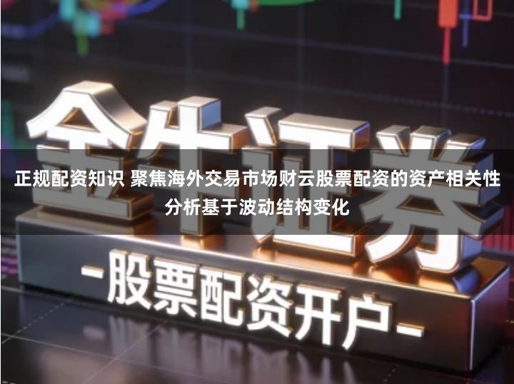 正规配资知识 聚焦海外交易市场财云股票配资的资产相关性分析基于波动结构变化