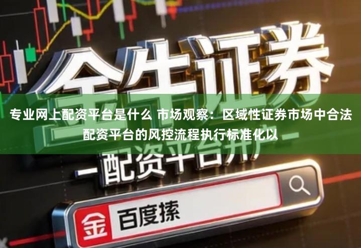 专业网上配资平台是什么 市场观察：区域性证券市场中合法配资平台的风控流程执行标准化以