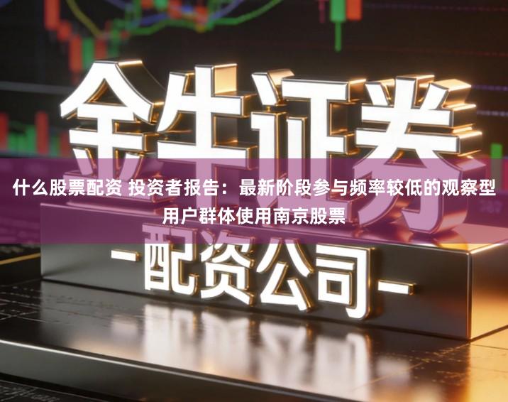 什么股票配资 投资者报告：最新阶段参与频率较低的观察型用户群体使用南京股票