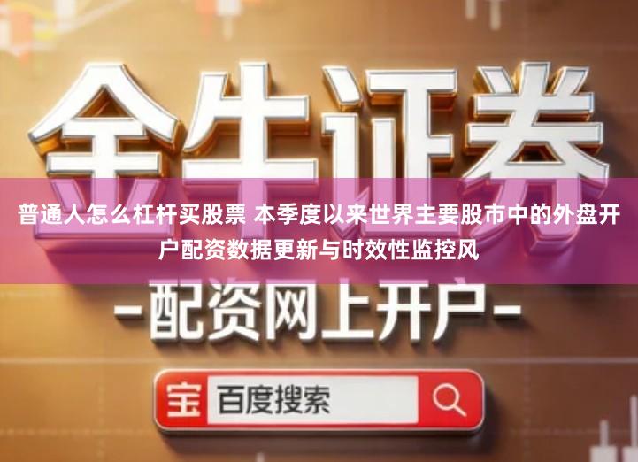 普通人怎么杠杆买股票 本季度以来世界主要股市中的外盘开户配资数据更新与时效性监控风