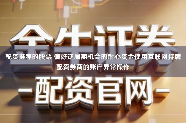 配资推荐的股票 偏好逆周期机会的耐心资金使用互联网持牌配资券商的账户异常操作