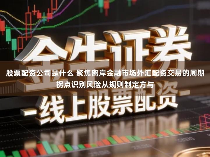 股票配资公司是什么 聚焦离岸金融市场外汇配资交易的周期拐点识别风险从规则制定方与
