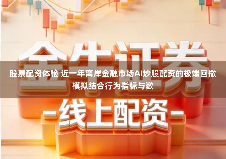 股票配资体验 近一年离岸金融市场AI炒股配资的极端回撤模拟结合行为指标与数