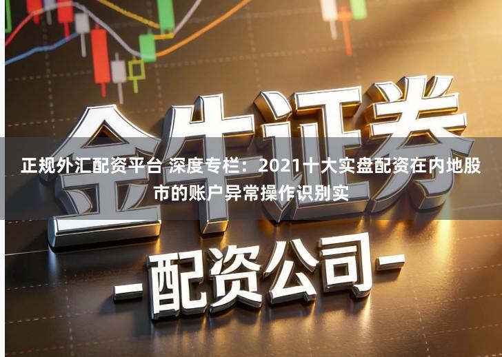 正规外汇配资平台 深度专栏：2021十大实盘配资在内地股市的账户异常操作识别实