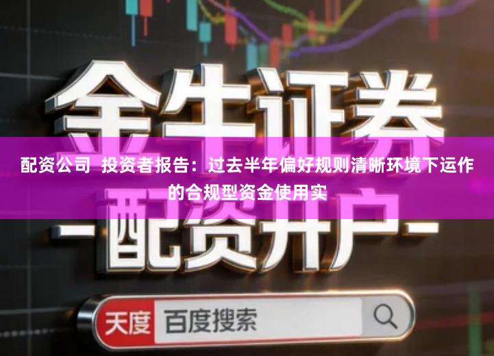 配资公司  投资者报告：过去半年偏好规则清晰环境下运作的合规型资金使用实