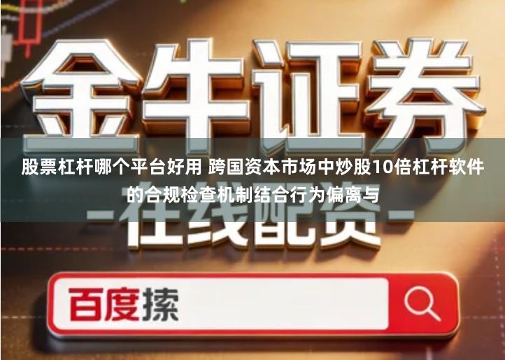 股票杠杆哪个平台好用 跨国资本市场中炒股10倍杠杆软件的合规检查机制结合行为偏离与