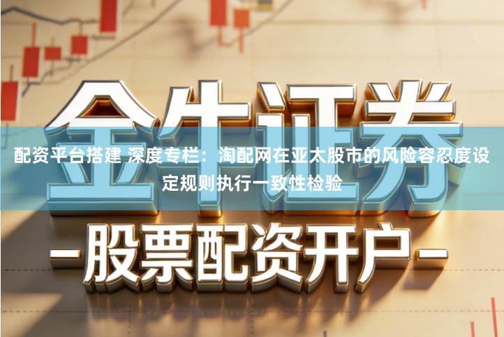 配资平台搭建 深度专栏:淘配网在亚太股市的风险容忍度设定规则执行一致性检验