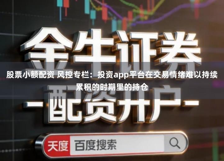 股票小额配资 风控专栏：投资app平台在交易情绪难以持续累积的时期里的持仓