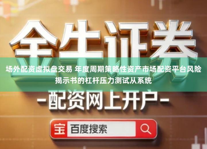 场外配资虚拟盘交易 年度周期策略性资产市场配资平台风险揭示书的杠杆压力测试从系统