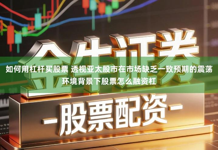 如何用杠杆买股票 透视亚太股市在市场缺乏一致预期的震荡环境背景下股票怎么融资杠