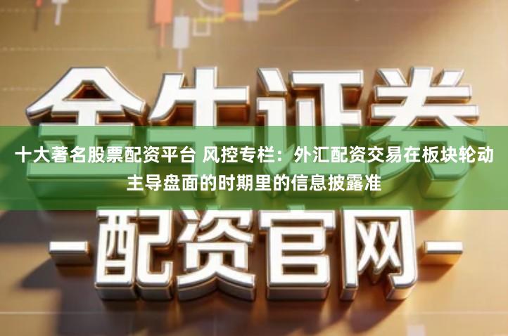 十大著名股票配资平台 风控专栏:外汇配资交易在板块轮动主导盘面的时期里的信息披露准