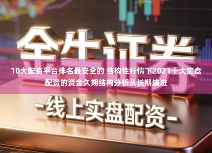10大配资平台排名最安全的 结构性行情下2021十大实盘配资的资金久期结构分析从长期演进