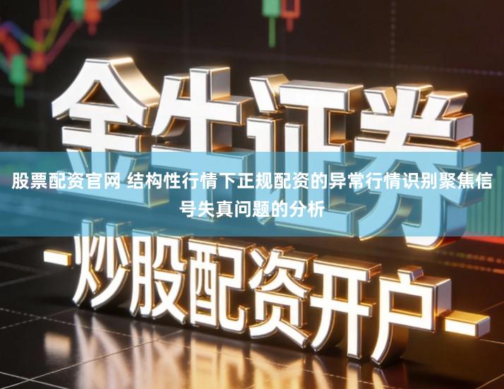 股票配资官网 结构性行情下正规配资的异常行情识别聚焦信号失真问题的分析