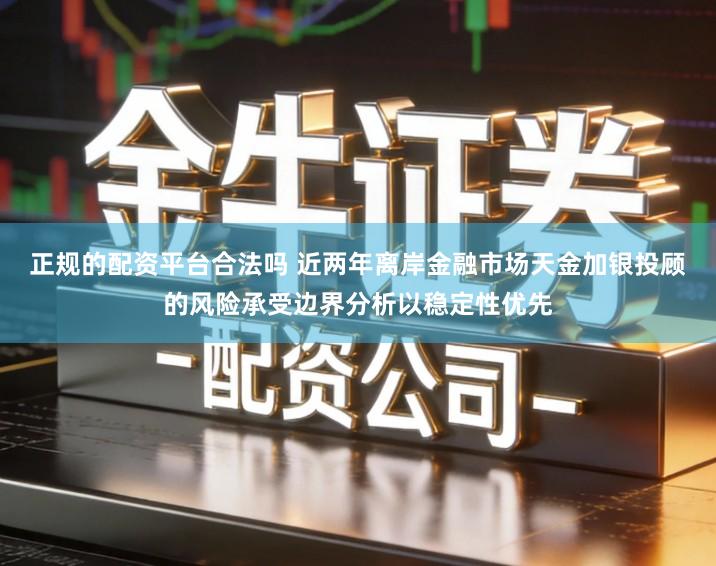 正规的配资平台合法吗 近两年离岸金融市场天金加银投顾的风险承受边界分析以稳定性优先