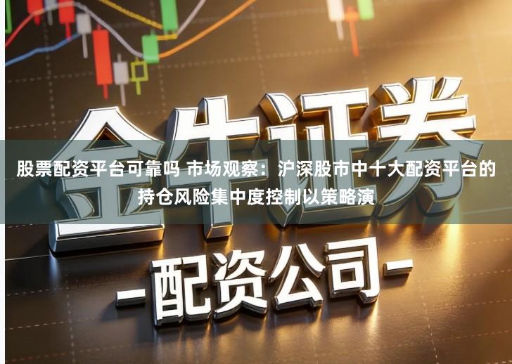 股票配资平台可靠吗 市场观察：沪深股市中十大配资平台的持仓风险集中度控制以策略演